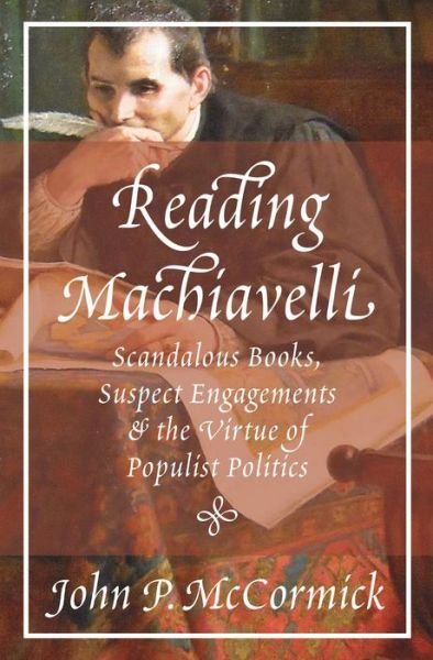Reading Machiavelli: Scandalous Books, Suspect Engagements, and the Virtue of Populist Politics - John P. McCormick - Libros - Princeton University Press - 9780691211541 - 15 de diciembre de 2020