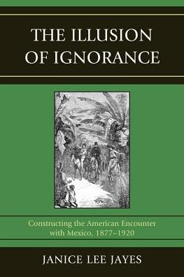 Cover for Janice Lee Jayes · The Illusion of Ignorance: Constructing the American Encounter with Mexico, 1877-1920 (Paperback Book) (2011)