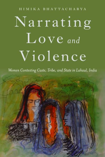 Cover for Himika Bhattacharya · Narrating Love and Violence: Women Contesting Caste, Tribe, and State in Lahaul, India (Hardcover Book) (2017)