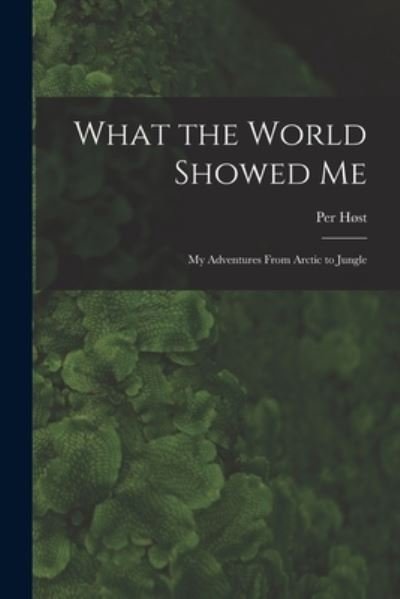 Cover for Per 1907- Host · What the World Showed Me; My Adventures From Arctic to Jungle (Paperback Book) (2021)