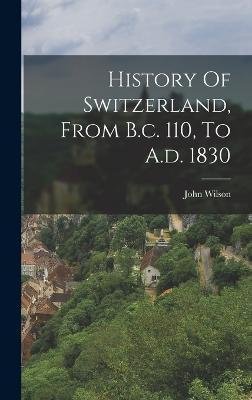 Cover for John Wilson · History Of Switzerland, From B.c. 110, To A.d. 1830 (Innbunden bok) (2022)