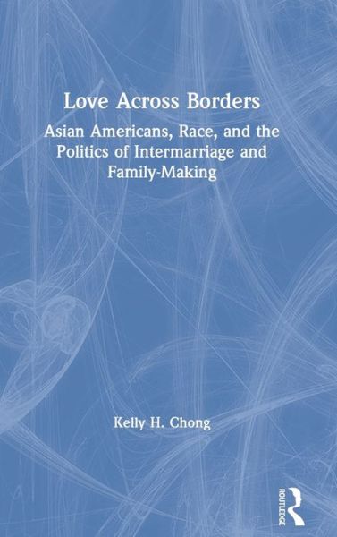 Cover for Chong, Kelly (University of Kansas, USA) · Love Across Borders: Asian Americans, Race, and the Politics of Intermarriage and Family-Making (Hardcover Book) (2020)