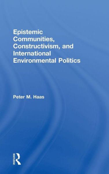 Cover for Haas, Peter (University of Massachusetts, Amherst) · Epistemic Communities, Constructivism, and International Environmental Politics (Hardcover Book) (2015)