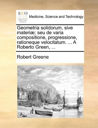 Cover for Robert Greene · Geometria Solidorum, Sive Materiæ; Seu De Varia Compositione, Progressione, Rationeque Velocitatum. ... a Roberto Green, ... (Pocketbok) [Latin edition] (2010)
