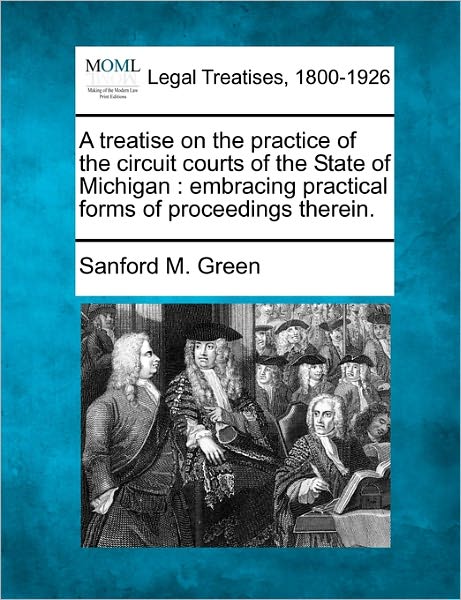 Cover for Sanford M Green · A Treatise on the Practice of the Circuit Courts of the State of Michigan: Embracing Practical Forms of Proceedings Therein. (Paperback Book) (2010)