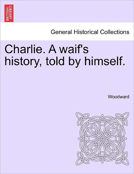 Charlie. a Waif's History, Told by Himself. - Woodward - Libros - British Library, Historical Print Editio - 9781240898541 - 10 de enero de 2011