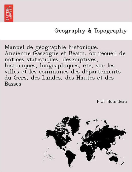 Cover for F J Bourdeau · Manuel De Ge Ographie Historique. Ancienne Gascogne et Be Arn, Ou Recueil De Notices Statistiques, Descriptives, Historiques, Biographiques, Etc, Sur (Taschenbuch) (2011)