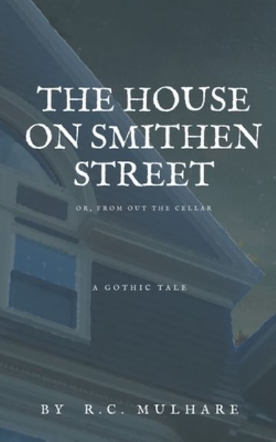 The House on Smithen Street, or From Out the Cellar - R C Mulhare - Books - Draft2Digital - 9781393134541 - March 24, 2020
