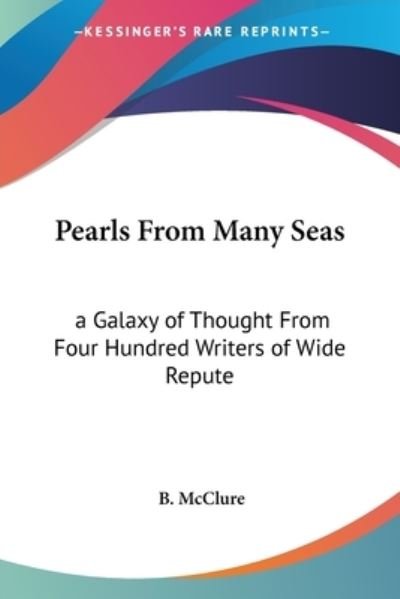 Pearls from Many Seas: a Galaxy of Thought from Four Hundred Writers of Wide Repute - B Mcclure - Boeken - Kessinger Publishing - 9781417997541 - 1 maart 2005