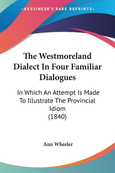 Cover for Ann Wheeler · The Westmoreland Dialect in Four Familiar Dialogues: in Which an Attempt is Made to Illustrate the Provincial Idiom (1840) (Paperback Bog) (2008)