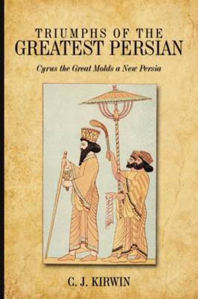 Cover for C J Kirwin · Triumphs of the Greatest Persian: Cyrus the Great Molds a New Persia (Paperback Book) (2009)