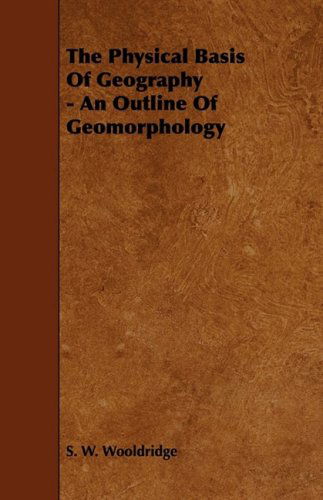 The Physical Basis of Geography - an Outline of Geomorphology - S. W. Wooldridge - Książki - Alofsin Press - 9781444627541 - 14 kwietnia 2009