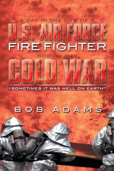 Cover for Bob Adams · A Day in the Life of a U.s. Air Force Fire Fighter During the Cold War: Sometimes It Was Hell on Earth (Paperback Book) (2014)