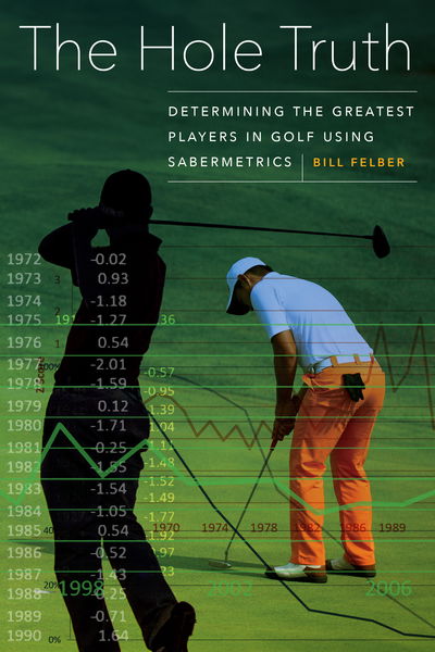 Cover for Bill Felber · The Hole Truth: Determining the Greatest Players in Golf Using Sabermetrics (Hardcover Book) (2019)