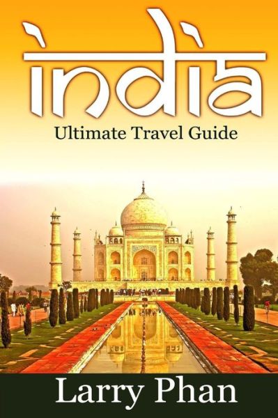 Cover for Larry Phan · India: Ultimate Travel Guide to the Greatest Destination. All You Need to Know to Get the Best Experience for Your Travel to (Paperback Book) (2015)