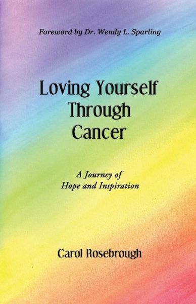 Loving Yourself Through Cancer: a Journey of Hope and Inspiration - Carol Rosebrough - Books - Biblio Publishing - 9781622492541 - June 17, 2015