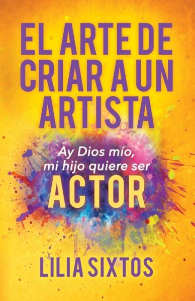 Cover for Lilia Sixtos · El Arte de Criar A Un Artista: Ay Dios mio, mi hijo quiere ser Actor (Paperback Book) (2020)