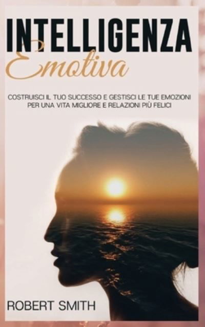 Cover for Robert Smith · Intelligenza Emotiva: Costruisci il Tuo Successo e Gestisci le Tue Emozioni Per una Vita Migliore e Relazioni Piu Felici (Hardcover Book) (2021)