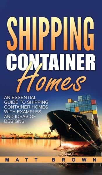 Cover for Matt Brown · Shipping Container Homes: An Essential Guide to Shipping Container Homes with Examples and Ideas of Designs (Gebundenes Buch) (2020)