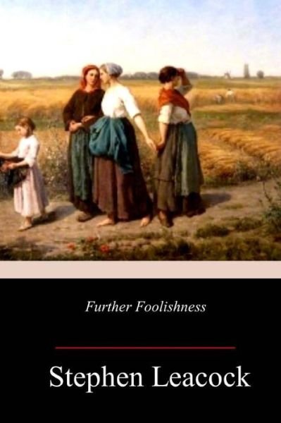Further Foolishness - Stephen Leacock - Books - CreateSpace Independent Publishing Platf - 9781983500541 - January 10, 2018