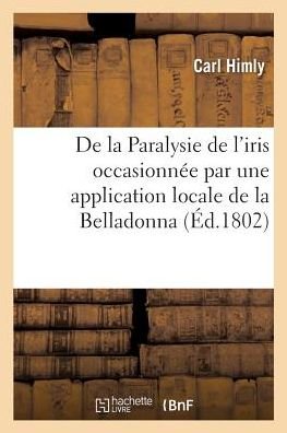 Carl Himly · De La Paralysie De L'iris Occasionnee Par Une Application Locale De La Belladonna (Paperback Bog) (2018)