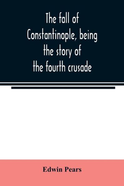 The fall of Constantinople, being the story of the fourth crusade - Edwin Pears - Kirjat - Alpha Edition - 9789354021541 - torstai 21. toukokuuta 2020