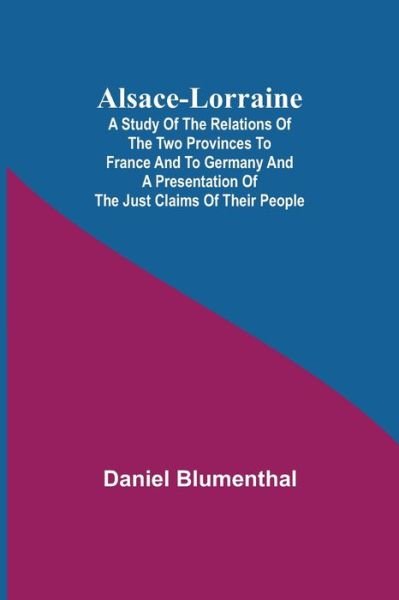 Alsace-Lorraine; A Study of the Relations of the Two Provinces to France and to Germany and a Presentation of the Just Claims of Their People - Daniel Blumenthal - Books - Alpha Edition - 9789354948541 - September 10, 2021