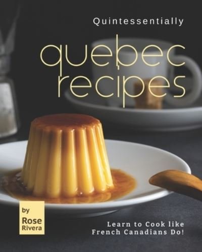 Quintessentially Quebec Recipes: Learn to Cook like French Canadians Do! - Rose Rivera - Kirjat - Independently Published - 9798516456541 - maanantai 7. kesäkuuta 2021