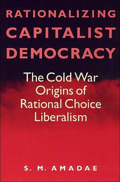 Rationalizing Capitalist Democracy: The Cold War Origins of Rational Choice Liberalism - S.M. Amadae - Libros - The University of Chicago Press - 9780226016542 - 15 de octubre de 2003