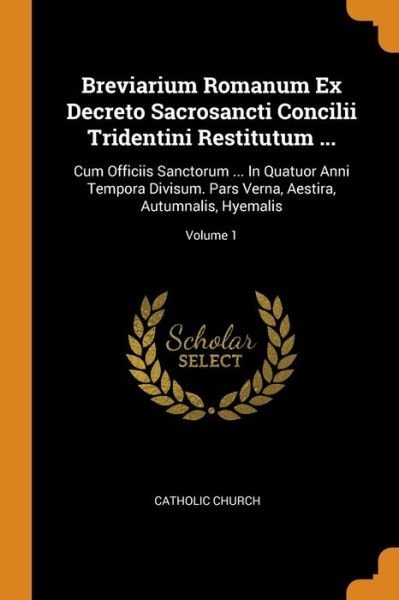 Cover for Catholic Church · Breviarium Romanum Ex Decreto Sacrosancti Concilii Tridentini Restitutum ... Cum Officiis Sanctorum ... In Quatuor Anni Tempora Divisum. Pars Verna, Aestira, Autumnalis, Hyemalis; Volume 1 (Pocketbok) (2018)