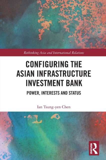 Cover for Tsung-Yen Chen, Ian (National Sun Yat-sen University, Taiwan) · Configuring the Asian Infrastructure Investment Bank: Power, Interests and Status - Rethinking Asia and International Relations (Paperback Bog) (2022)