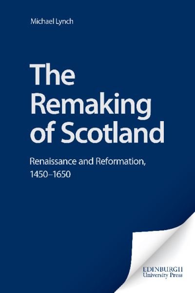 Cover for Michael Lynch · The Remaking of Scotland: Renaissance and Reformation, 1450-1650 (Innbunden bok) (2025)