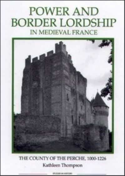 Cover for Kathleen Thompson · Power and Border Lordship in Medieval France: The County of the Perche, 1000-1226 - Royal Historical Society Studies in History New Series (Hardcover Book) (2002)