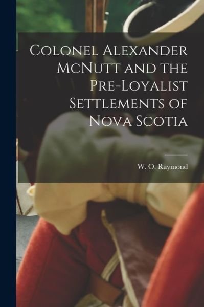 Cover for W O (William Odber) 1853- Raymond · Colonel Alexander McNutt and the Pre-Loyalist Settlements of Nova Scotia (Paperback Book) (2021)