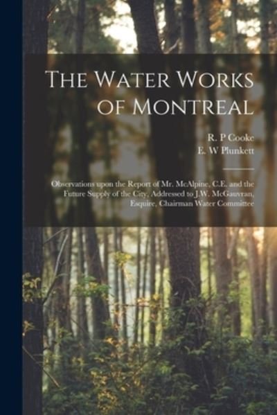 Cover for R P Cooke · The Water Works of Montreal [microform]: Observations Upon the Report of Mr. McAlpine, C.E. and the Future Supply of the City, Addressed to J.W. McGauvran, Esquire, Chairman Water Committee (Pocketbok) (2021)