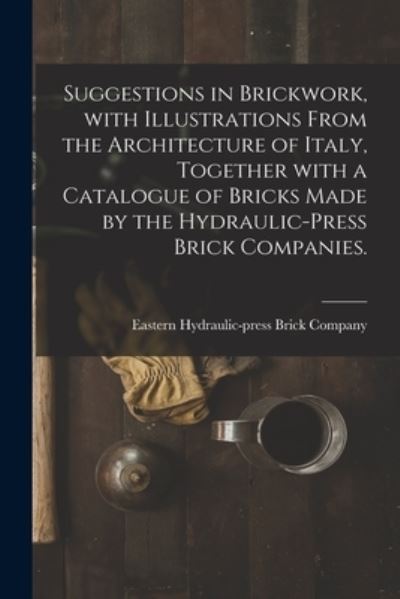 Cover for Eastern Hydraulic-Press Brick Company · Suggestions in Brickwork, With Illustrations From the Architecture of Italy, Together With a Catalogue of Bricks Made by the Hydraulic-press Brick Companies. (Paperback Book) (2021)