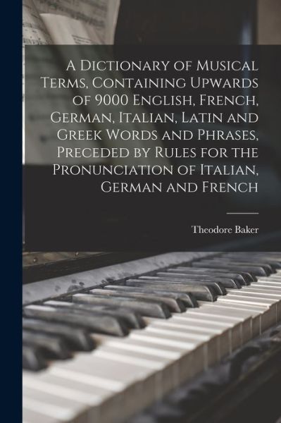 Dictionary of Musical Terms, Containing Upwards of 9000 English, French, German, Italian, Latin and Greek Words and Phrases, Preceded by Rules for the Pronunciation of Italian, German and French - Theodore Baker - Books - Creative Media Partners, LLC - 9781016838542 - October 27, 2022