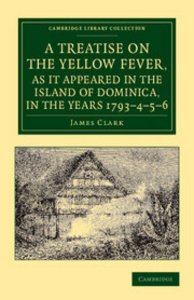 Cover for James Clark · A Treatise on the Yellow Fever, as It Appeared in the Island of Dominica, in the Years 1793–4–5–6: To Which Are Added, Observations on the Bilious Remittent Fever, on Intermittents, Dysentery, and Some Other West India Diseases - Cambridge Library Collect (Paperback Book) (2013)