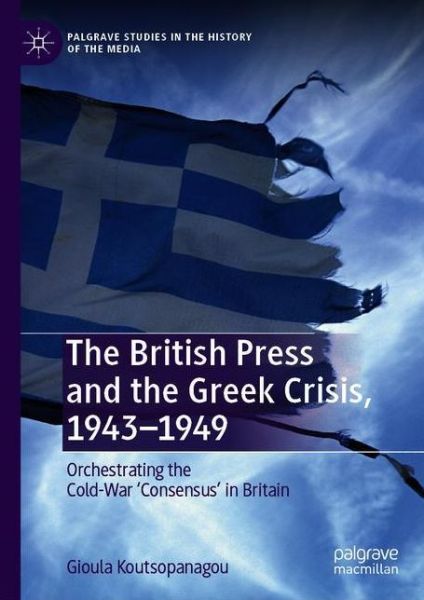Cover for Gioula Koutsopanagou · The British Press and the Greek Crisis, 1943-1949: Orchestrating the Cold-War 'Consensus' in Britain - Palgrave Studies in the History of the Media (Hardcover Book) [1st ed. 2020 edition] (2020)