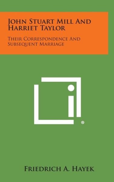 John Stuart Mill and Harriet Taylor: Their Correspondence and Subsequent Marriage - Friedrich a Hayek - Books - Literary Licensing, LLC - 9781258881542 - October 27, 2013