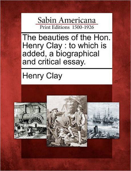 Cover for Henry Clay · The Beauties of the Hon. Henry Clay: to Which is Added, a Biographical and Critical Essay. (Paperback Bog) (2012)