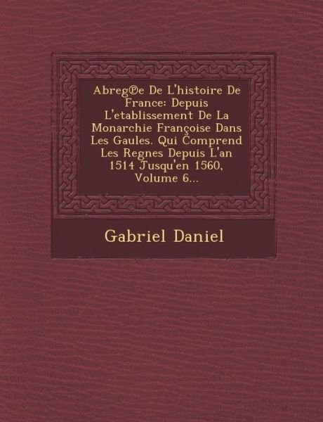 Cover for Gabriel Daniel · Abreg E De L'histoire De France: Depuis L'etablissement De La Monarchie Francoise Dans Les Gaules. Qui Comprend Les Regnes Depuis L'an 1514 Jusqu'en 1 (Paperback Book) (2012)