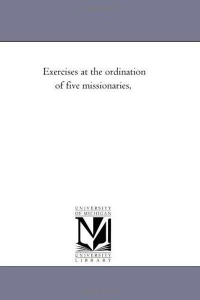 Exercises at the Ordination of Five Missionaries, - Michigan Historical Reprint Series - Books - Scholarly Publishing Office, University - 9781418191542 - August 19, 2011