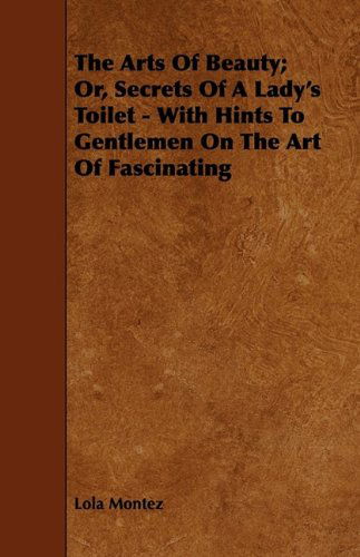 Cover for Lola Montez · The Arts of Beauty; Or, Secrets of a Lady's Toilet - with Hints to Gentlemen on the Art of Fascinating (Paperback Book) (2009)