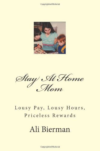 Stay at Home Mom: Lousy Pay, Lousy Hours, Priceless Rewards - Ali Bierman - Livros - CreateSpace Independent Publishing Platf - 9781466260542 - 30 de novembro de 2011