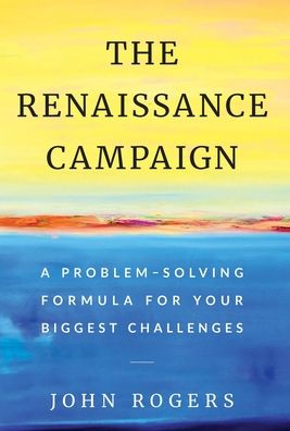 Cover for John Rogers · The Renaissance Campaign: A Problem-Solving Formula for Your Biggest Challenges (Hardcover Book) (2019)