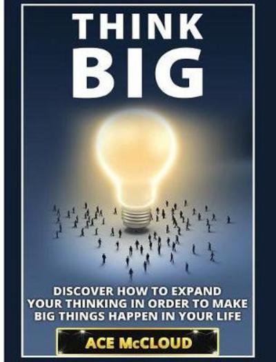 Cover for Ace McCloud · Think Big: Discover How To Expand Your Thinking In Order To Make Big Things Happen In Your Life - Accomplish Your Dreams &amp; Goals by Thinking Big (Inbunden Bok) [Large type / large print edition] (2017)