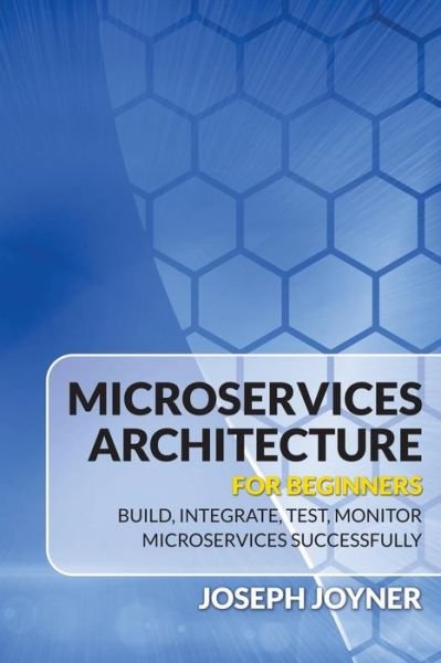 Cover for Joseph Joyner · Microservices Architecture for Beginners: Build, Integrate, Test, Monitor Microservices Successfully (Pocketbok) (2015)
