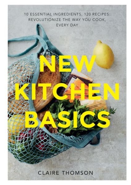 Cover for Claire Thomson · New Kitchen Basics: 10 Essential Ingredients, 120 Recipes - Revolutionize the Way You Cook, Every Day (Gebundenes Buch) (2019)