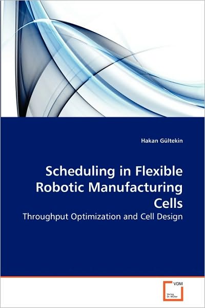 Cover for Hakan Gültekin · Scheduling in Flexible Robotic Manufacturing Cells: Throughput Optimization and Cell Design (Paperback Bog) (2010)